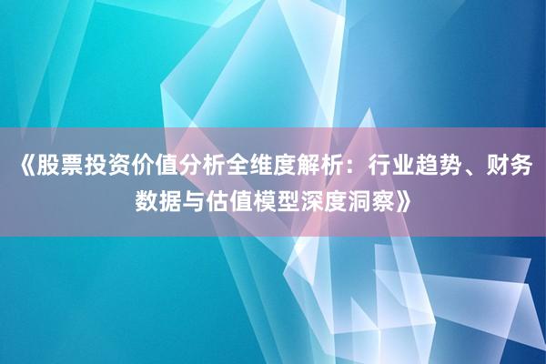 《股票投资价值分析全维度解析：行业趋势、财务数据与估值模型深度洞察》