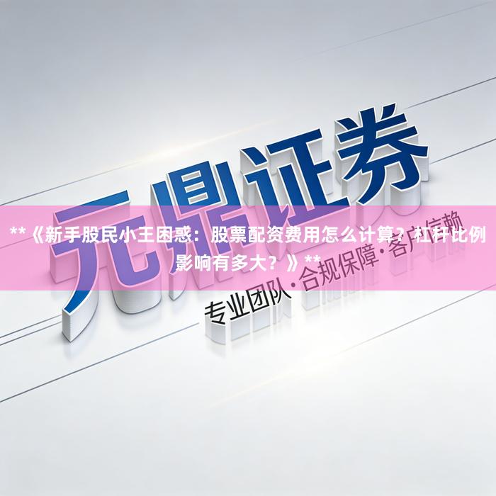 **《新手股民小王困惑：股票配资费用怎么计算？杠杆比例影响有多大？》**