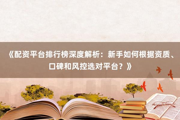 《配资平台排行榜深度解析：新手如何根据资质、口碑和风控选对平台？》