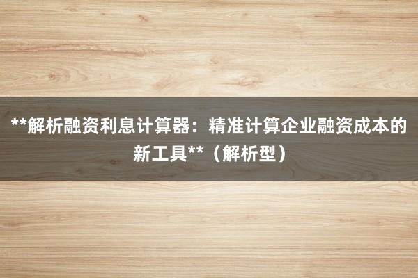 **解析融资利息计算器：精准计算企业融资成本的新工具**（解析型）