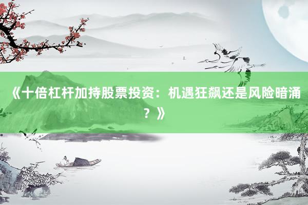 《十倍杠杆加持股票投资：机遇狂飙还是风险暗涌？》