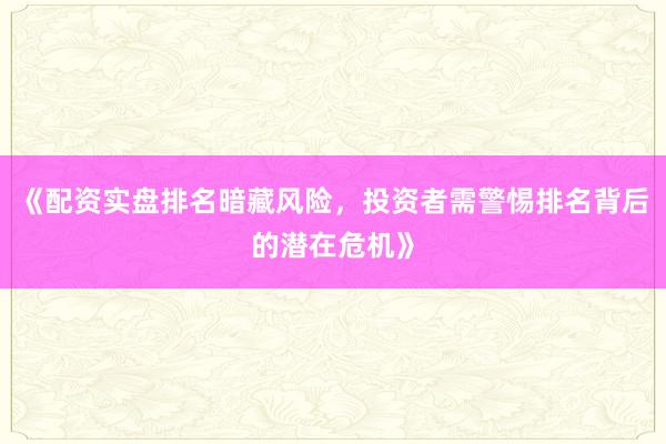 《配资实盘排名暗藏风险，投资者需警惕排名背后的潜在危机》