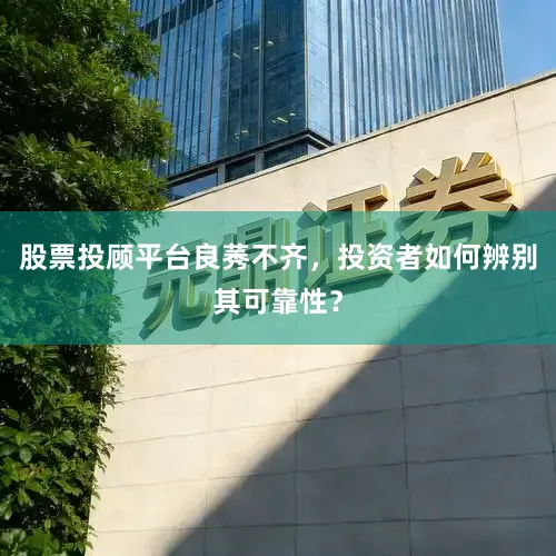 股票投顾平台良莠不齐，投资者如何辨别其可靠性？