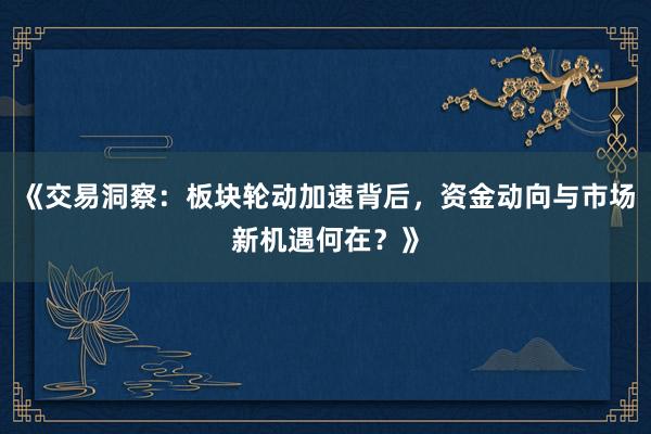 《交易洞察：板块轮动加速背后，资金动向与市场新机遇何在？》