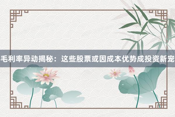 毛利率异动揭秘：这些股票或因成本优势成投资新宠