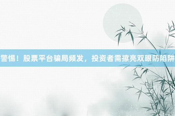 警惕！股票平台骗局频发，投资者需擦亮双眼防陷阱