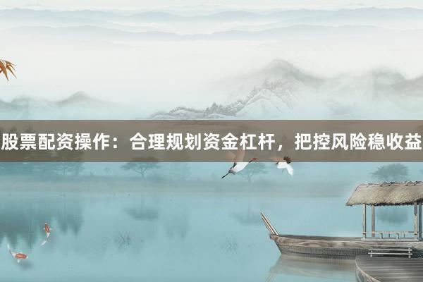股票配资操作：合理规划资金杠杆，把控风险稳收益