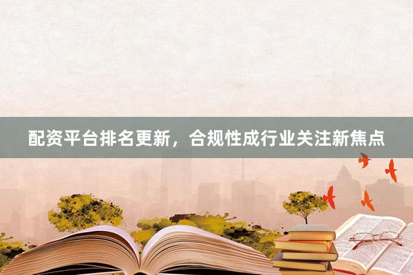 配资平台排名更新，合规性成行业关注新焦点