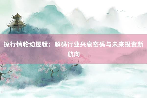 探行情轮动逻辑：解码行业兴衰密码与未来投资新航向