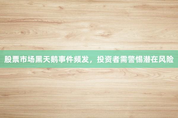 股票市场黑天鹅事件频发，投资者需警惕潜在风险