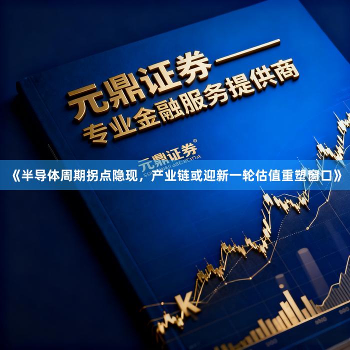 《半导体周期拐点隐现,产业链或迎新一轮估值重塑窗口》