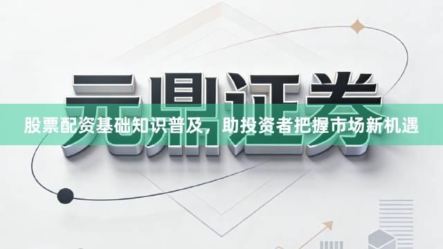 股票配资基础知识普及，助投资者把握市场新机遇