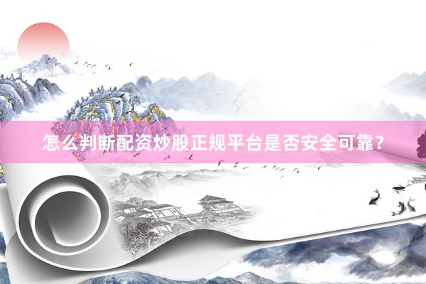 怎么判断配资炒股正规平台是否安全可靠？