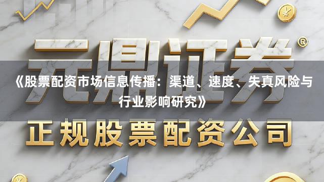 《股票配资市场信息传播：渠道、速度、失真风险与行业影响研究》