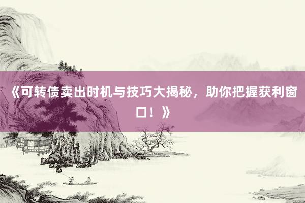 《可转债卖出时机与技巧大揭秘，助你把握获利窗口！》