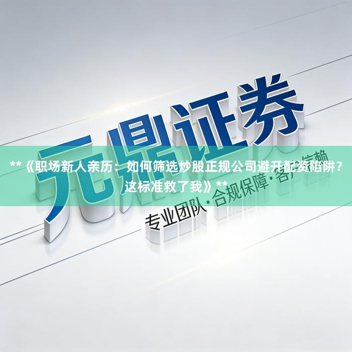 **《职场新人亲历：如何筛选炒股正规公司避开配资陷阱？这标准救了我》**