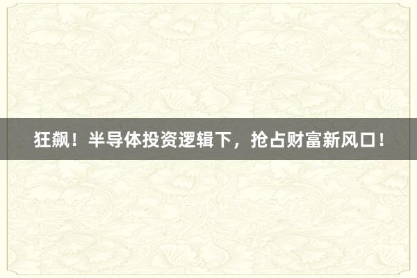 狂飙！半导体投资逻辑下，抢占财富新风口！