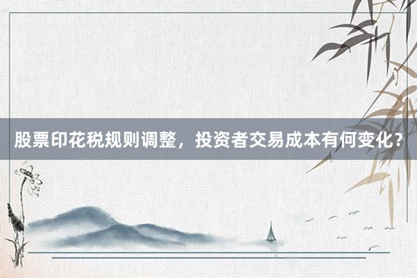 股票印花税规则调整，投资者交易成本有何变化？