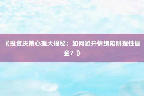 《投资决策心理大揭秘:如何避开情绪陷阱理性掘金?》