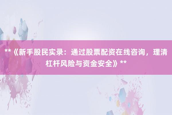 **《新手股民实录：通过股票配资在线咨询，理清杠杆风险与资金安全》**