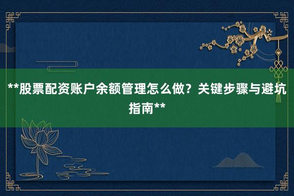 **股票配资账户余额管理怎么做？关键步骤与避坑指南**