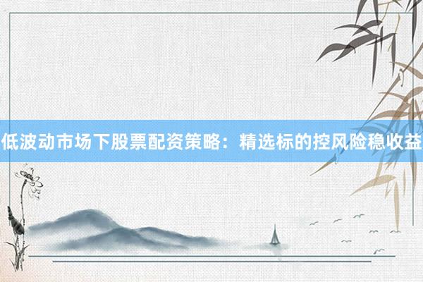 低波动市场下股票配资策略：精选标的控风险稳收益
