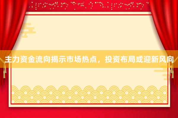 主力资金流向揭示市场热点,投资布局或迎新风向