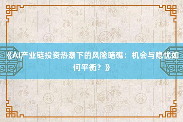 《AI产业链投资热潮下的风险暗礁:机会与隐忧如何平衡?》