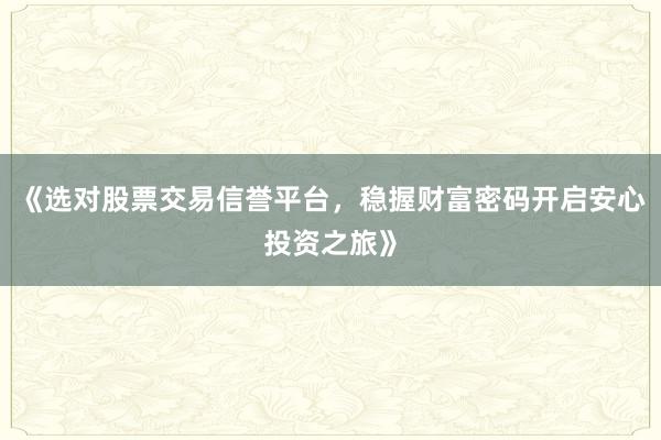 《选对股票交易信誉平台，稳握财富密码开启安心投资之旅》