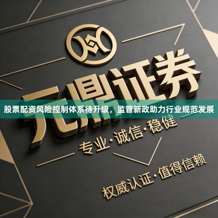 股票配资风险控制体系待升级，监管新政助力行业规范发展
