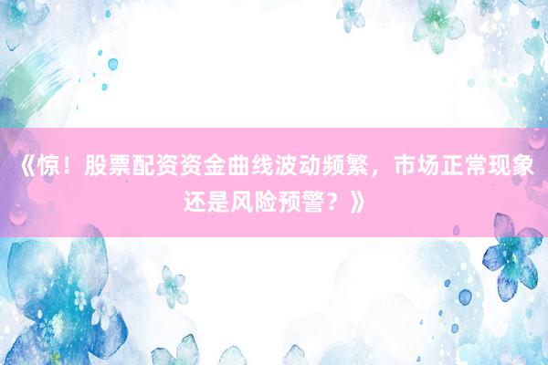 《惊！股票配资资金曲线波动频繁，市场正常现象还是风险预警？》