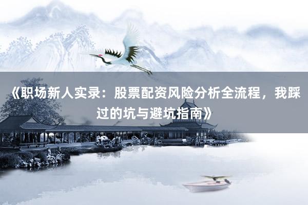 《职场新人实录:股票配资风险分析全流程,我踩过的坑与避坑指南》