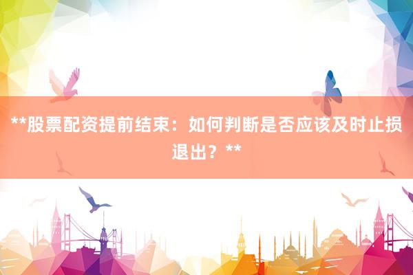 **股票配资提前结束：如何判断是否应该及时止损退出？**