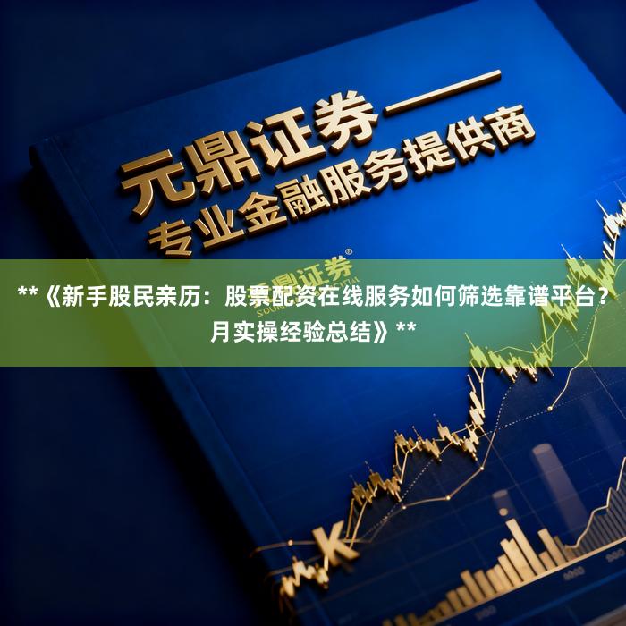 **《新手股民亲历：股票配资在线服务如何筛选靠谱平台？月实操经验总结》**