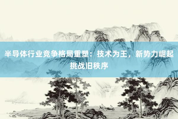 半导体行业竞争格局重塑：技术为王，新势力崛起挑战旧秩序