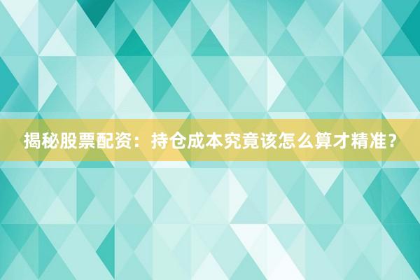 揭秘股票配资：持仓成本究竟该怎么算才精准？