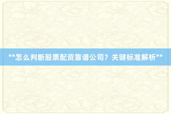 **怎么判断股票配资靠谱公司？关键标准解析**
