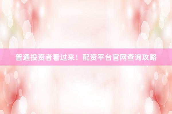 普通投资者看过来！配资平台官网查询攻略
