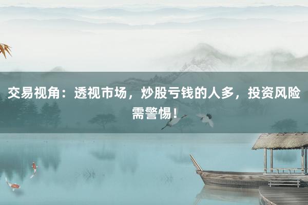 交易视角：透视市场，炒股亏钱的人多，投资风险需警惕！