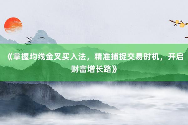 《掌握均线金叉买入法，精准捕捉交易时机，开启财富增长路》