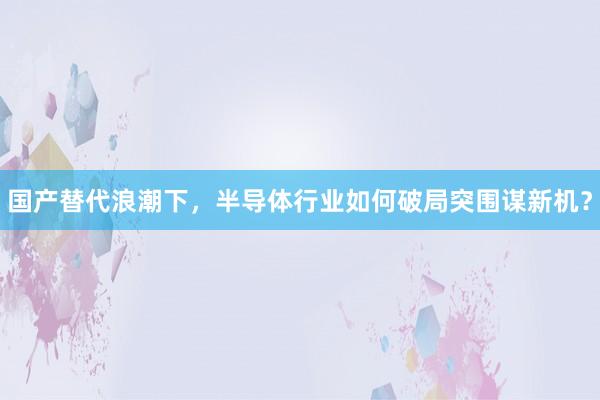 国产替代浪潮下,半导体行业如何破局突围谋新机?