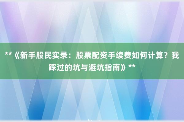 **《新手股民实录：股票配资手续费如何计算？我踩过的坑与避坑指南》**