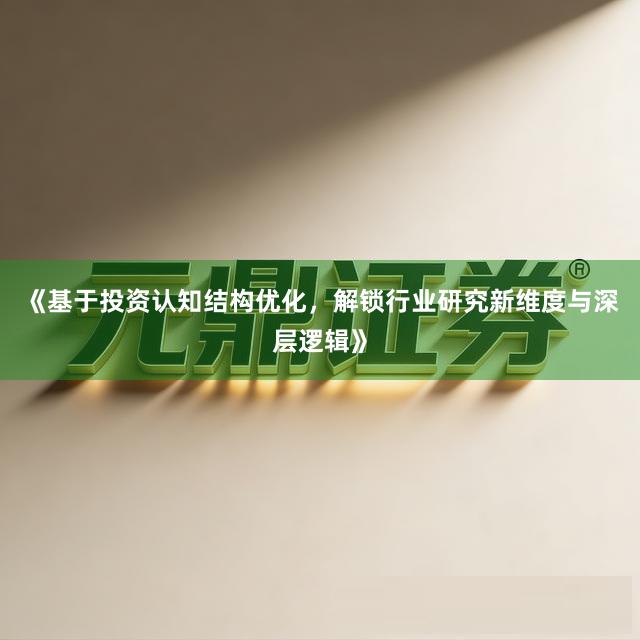 《基于投资认知结构优化，解锁行业研究新维度与深层逻辑》