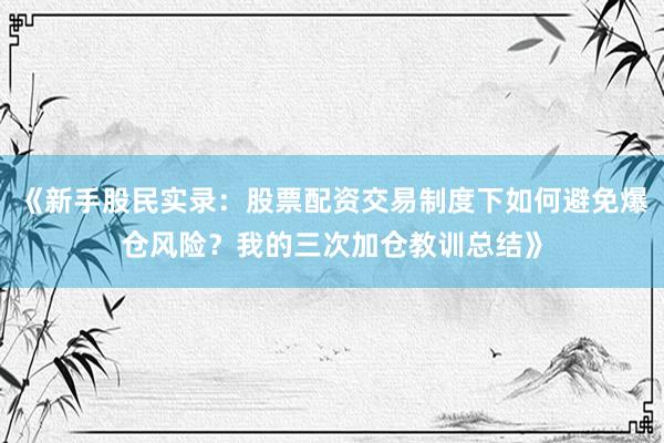 《新手股民实录：股票配资交易制度下如何避免爆仓风险？我的三次加仓教训总结》