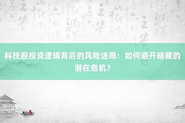 科技股投资逻辑背后的风险迷局：如何避开暗藏的潜在危机？