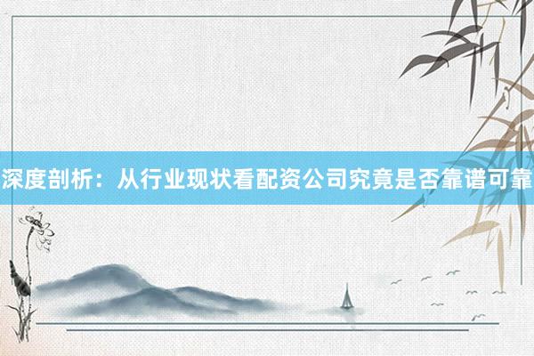 深度剖析：从行业现状看配资公司究竟是否靠谱可靠