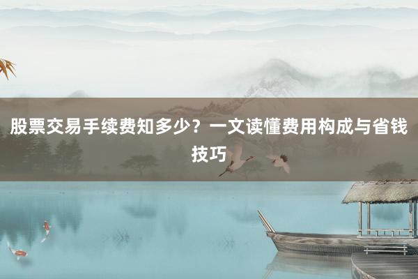 股票交易手续费知多少？一文读懂费用构成与省钱技巧
