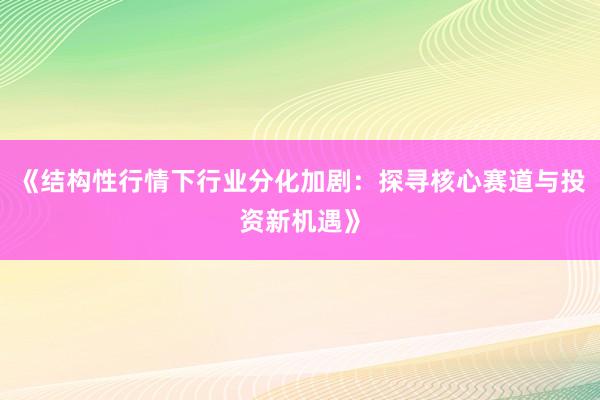 《结构性行情下行业分化加剧：探寻核心赛道与投资新机遇》