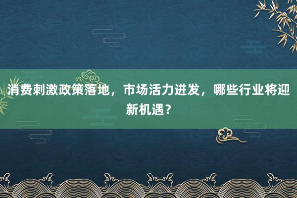 消费刺激政策落地，市场活力迸发，哪些行业将迎新机遇？