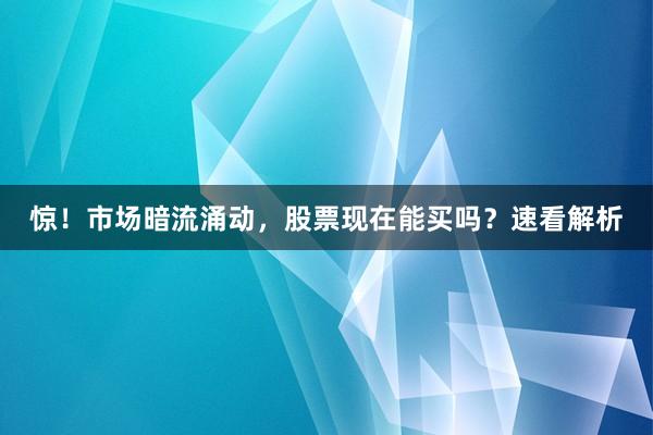 惊!市场暗流涌动,股票现在能买吗?速看解析